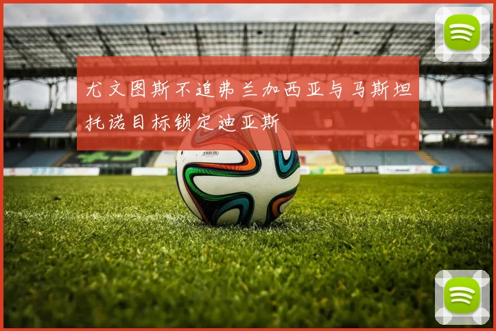 尤文图斯不追弗兰加西亚与马斯坦托诺目标锁定迪亚斯