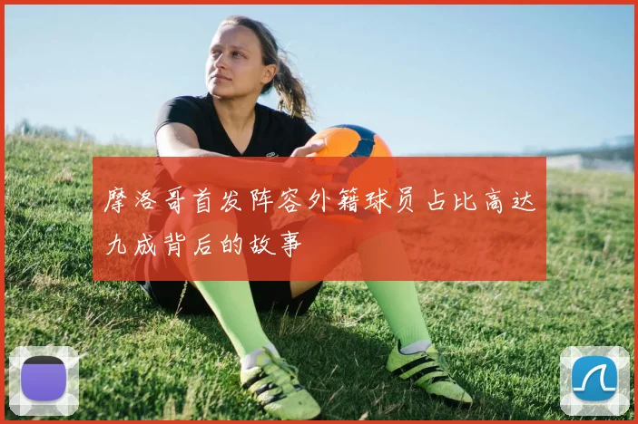 摩洛哥首发阵容外籍球员占比高达九成背后的故事