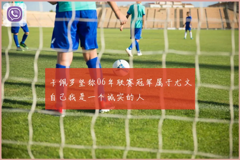 卡佩罗坚称06年联赛冠军属于尤文自己我是一个诚实的人