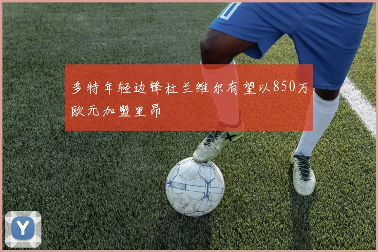 多特年轻边锋杜兰维尔有望以850万欧元加盟里昂