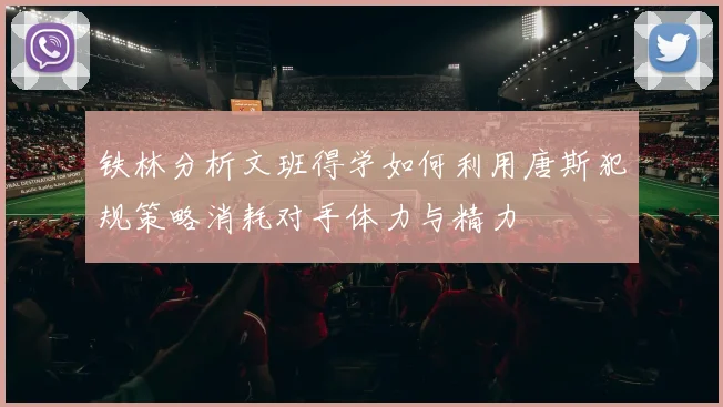 铁林分析文班得学如何利用唐斯犯规策略消耗对手体力与精力