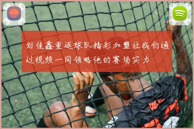 刘佳鑫重返球队精彩加盟让我们通过视频一同领略他的赛场实力