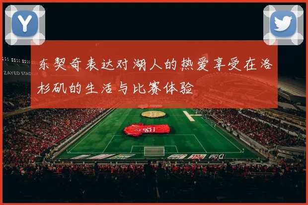 东契奇表达对湖人的热爱享受在洛杉矶的生活与比赛体验