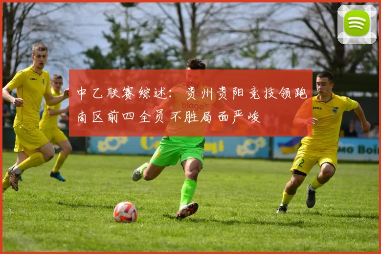中乙联赛综述：贵州贵阳竞技领跑南区前四全员不胜局面严峻