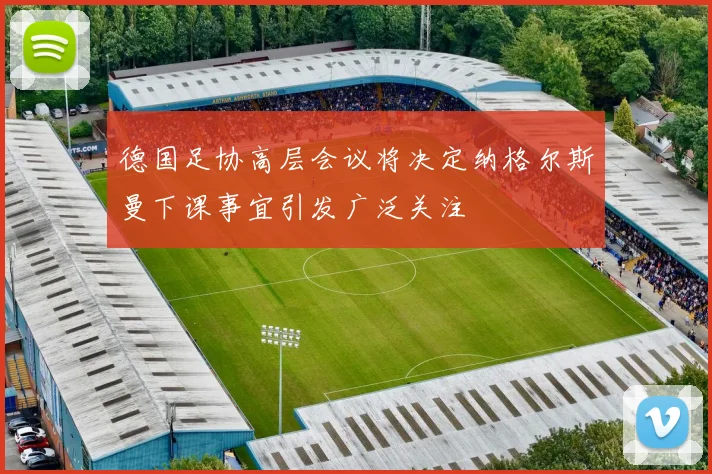 德国足协高层会议将决定纳格尔斯曼下课事宜引发广泛关注