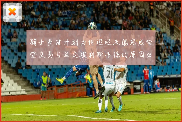 骑士重建计划为何迟迟未能完成哈登交易与放走埃利斯韦德的原因分析