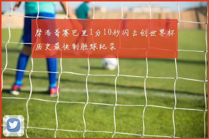 摩洛哥赛巴里1分10秒闪击创世界杯历史最快制胜球纪录