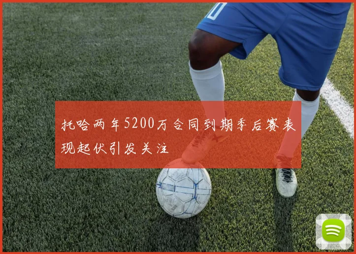 托哈两年5200万合同到期季后赛表现起伏引发关注