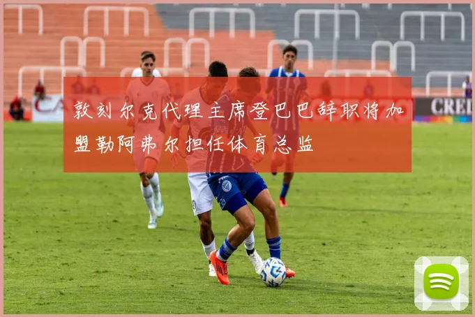 敦刻尔克代理主席登巴巴辞职将加盟勒阿弗尔担任体育总监