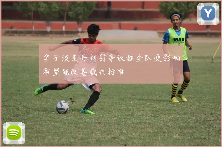 华子谈麦丹判罚争议称全队受影响希望能改善裁判标准