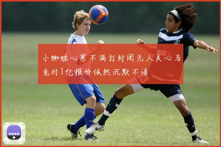 小蜘蛛心寒不满打封闭无人关心马竞对1亿报价依然沉默不语