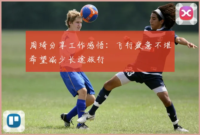 周琦分享工作感悟：飞行疲惫不堪希望减少长途旅行
