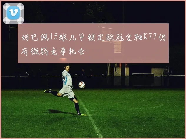 姆巴佩15球几乎锁定欧冠金靴K77仍有微弱竞争机会