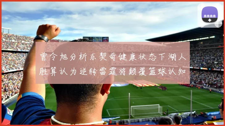 曾令旭分析东契奇健康状态下湖人胜算认为逆转雷霆将颠覆篮球认知