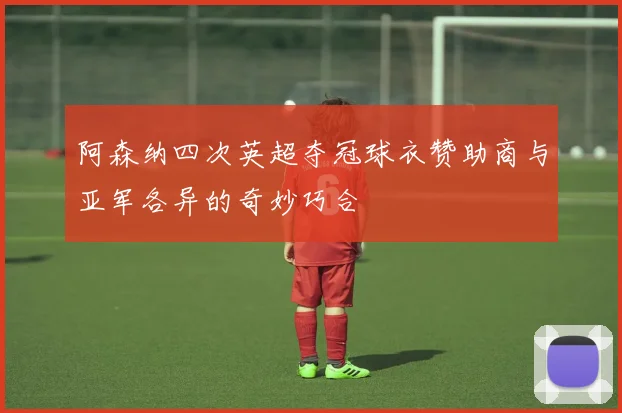 阿森纳四次英超夺冠球衣赞助商与亚军各异的奇妙巧合