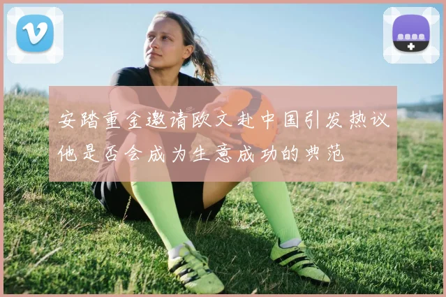 安踏重金邀请欧文赴中国引发热议他是否会成为生意成功的典范
