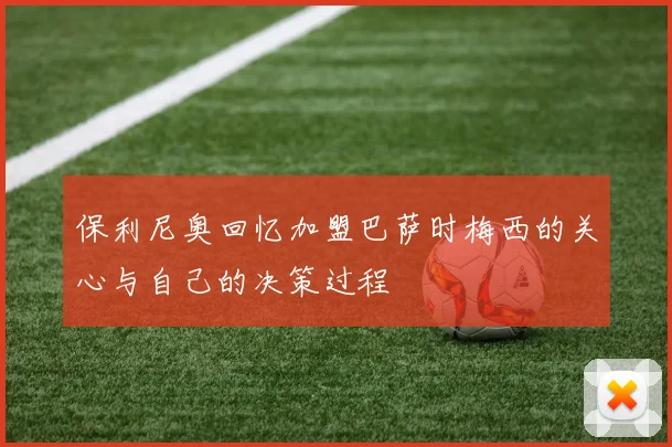 保利尼奥回忆加盟巴萨时梅西的关心与自己的决策过程