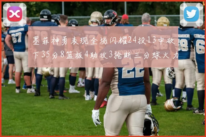墨菲神勇表现全场闪耀24投13中砍下35分8篮板4助攻3抢断三分球火力全开