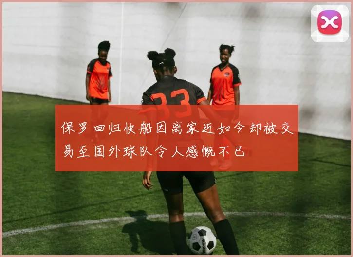 保罗回归快船因离家近如今却被交易至国外球队令人感慨不已
