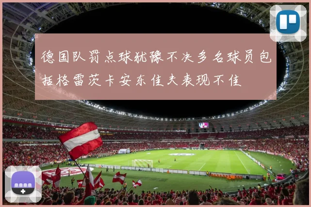 德国队罚点球犹豫不决多名球员包括格雷茨卡安东佳夫表现不佳