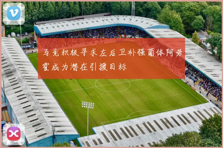 马竞积极寻求左后卫补强葡体阿劳霍成为潜在引援目标
