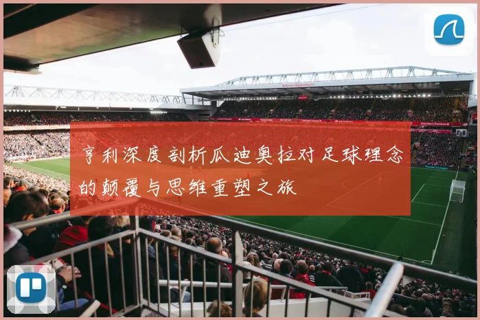 亨利深度剖析瓜迪奥拉对足球理念的颠覆与思维重塑之旅