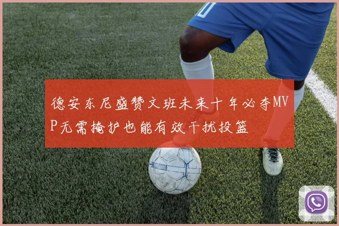 德安东尼盛赞文班未来十年必夺MVP无需掩护也能有效干扰投篮